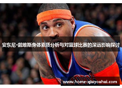 安东尼·戴维斯身体素质分析与对篮球比赛的深远影响探讨