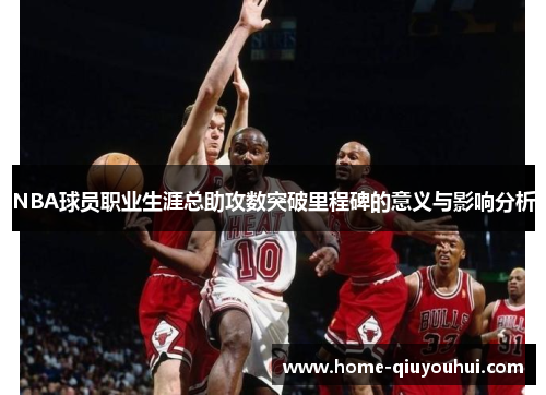 NBA球员职业生涯总助攻数突破里程碑的意义与影响分析