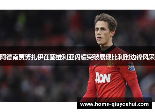 阿德南贾努扎伊在塞维利亚闪耀突破展现比利时边锋风采