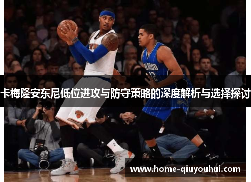 卡梅隆安东尼低位进攻与防守策略的深度解析与选择探讨