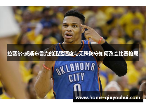 拉塞尔·威斯布鲁克的迅猛速度与无畏防守如何改变比赛格局