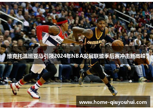 维克托温班亚马引领2024年NBA发展联盟季后赛冲击新高峰