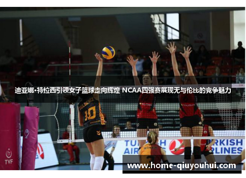 迪亚娜·特拉西引领女子篮球走向辉煌 NCAA四强赛展现无与伦比的竞争魅力