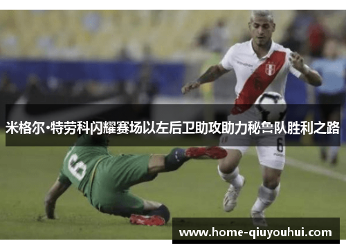米格尔·特劳科闪耀赛场以左后卫助攻助力秘鲁队胜利之路
