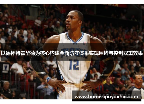 以德怀特霍华德为核心构建全新防守体系实现围堵与控制双重效果