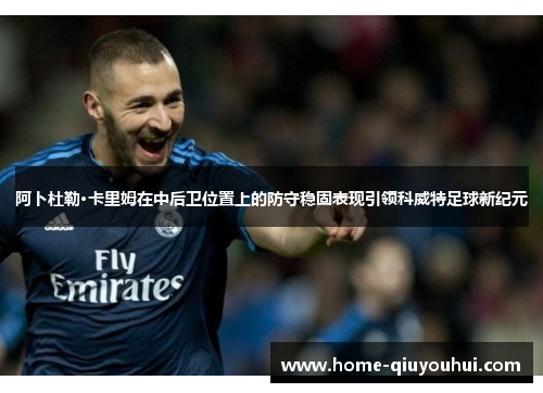 阿卜杜勒·卡里姆在中后卫位置上的防守稳固表现引领科威特足球新纪元 阿卜杜勒·卡里姆在中后卫位置上的防守稳固表现引领科威特足球新纪元