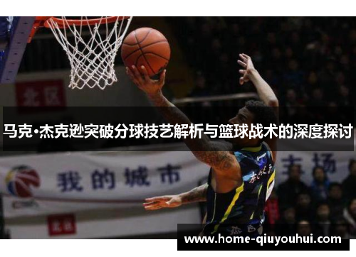 马克·杰克逊突破分球技艺解析与篮球战术的深度探讨