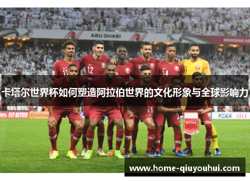 卡塔尔世界杯如何塑造阿拉伯世界的文化形象与全球影响力