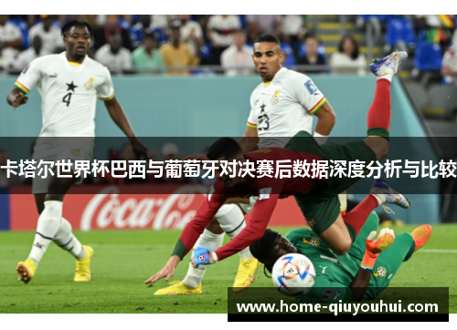 卡塔尔世界杯巴西与葡萄牙对决赛后数据深度分析与比较