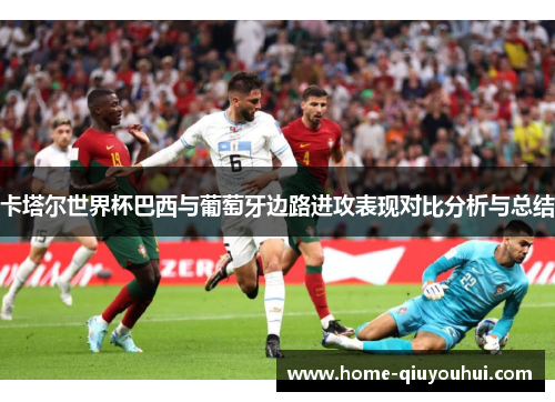 卡塔尔世界杯巴西与葡萄牙边路进攻表现对比分析与总结