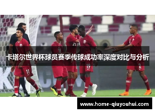 卡塔尔世界杯球员赛季传球成功率深度对比与分析