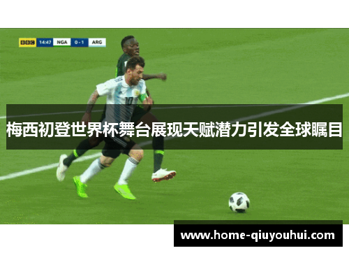 梅西初登世界杯舞台展现天赋潜力引发全球瞩目