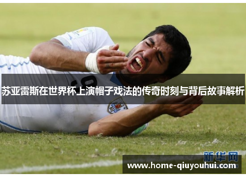 苏亚雷斯在世界杯上演帽子戏法的传奇时刻与背后故事解析