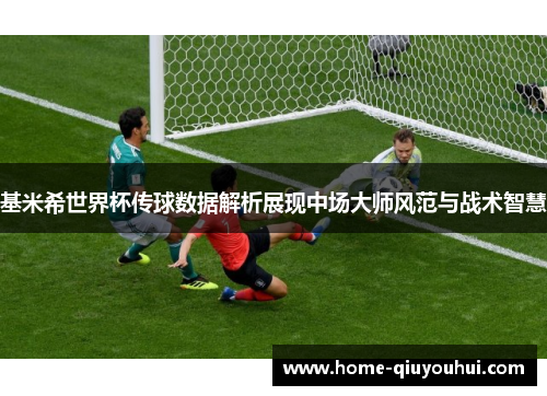 基米希世界杯传球数据解析展现中场大师风范与战术智慧