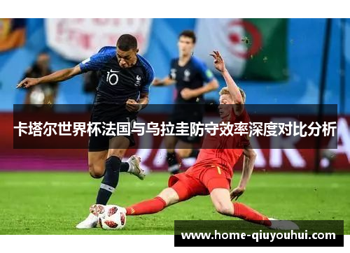 卡塔尔世界杯法国与乌拉圭防守效率深度对比分析