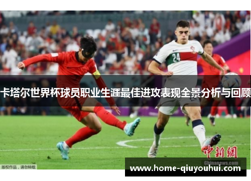 卡塔尔世界杯球员职业生涯最佳进攻表现全景分析与回顾
