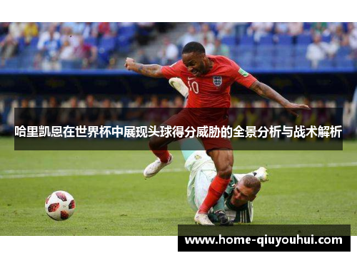 哈里凯恩在世界杯中展现头球得分威胁的全景分析与战术解析