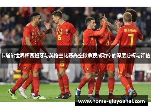 卡塔尔世界杯西班牙与英格兰比赛高空球争顶成功率的深度分析与评估
