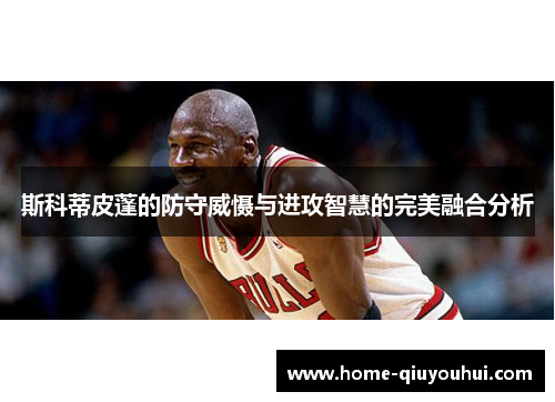 斯科蒂皮蓬的防守威慑与进攻智慧的完美融合分析