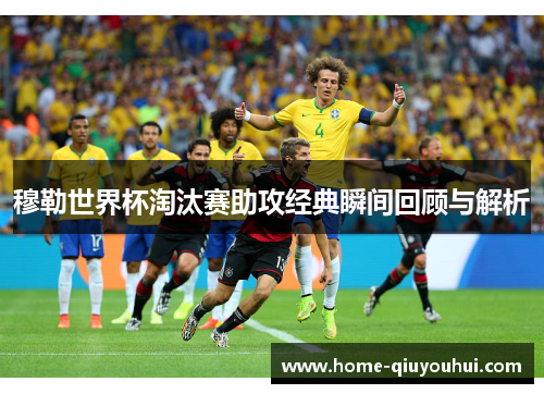 穆勒世界杯淘汰赛助攻经典瞬间回顾与解析