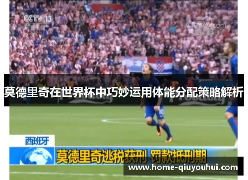 莫德里奇在世界杯中巧妙运用体能分配策略解析