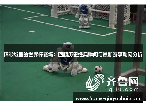 精彩纷呈的世界杯赛场：回顾历史经典瞬间与最新赛事动向分析