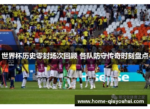 世界杯历史零封场次回顾 各队防守传奇时刻盘点