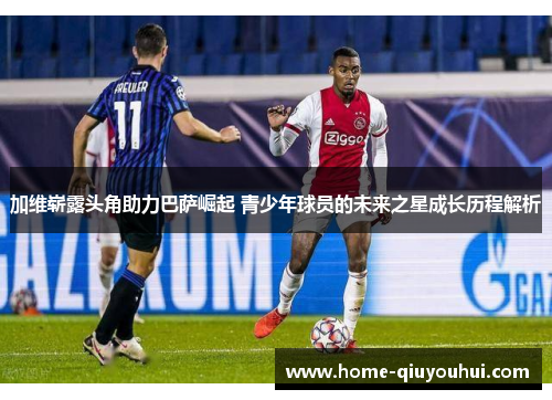 加维崭露头角助力巴萨崛起 青少年球员的未来之星成长历程解析