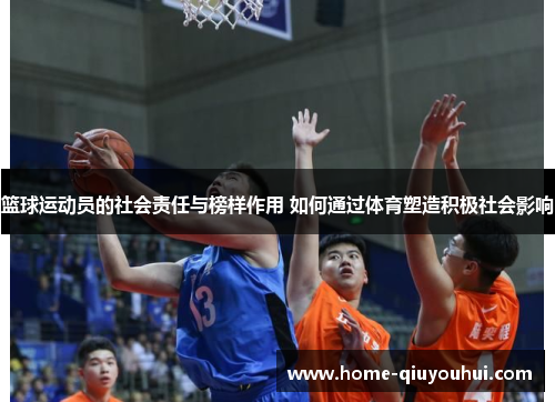 篮球运动员的社会责任与榜样作用 如何通过体育塑造积极社会影响