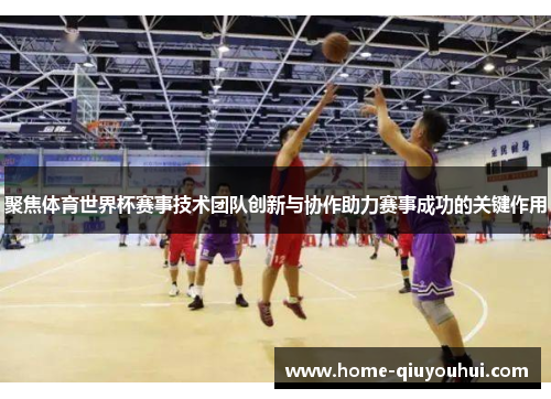聚焦体育世界杯赛事技术团队创新与协作助力赛事成功的关键作用