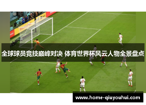 全球球员竞技巅峰对决 体育世界杯风云人物全景盘点