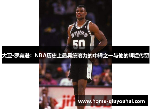大卫·罗宾逊：NBA历史上最具统治力的中锋之一与他的辉煌传奇