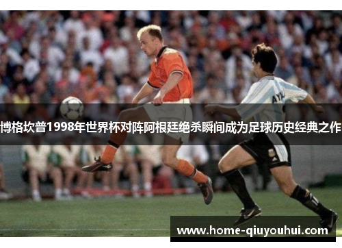 博格坎普1998年世界杯对阵阿根廷绝杀瞬间成为足球历史经典之作