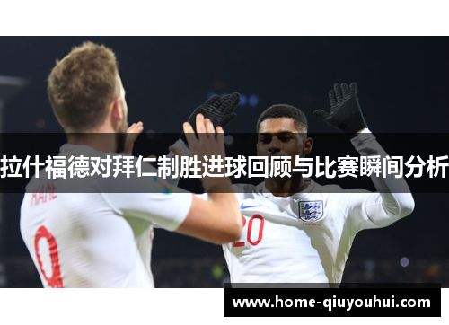 拉什福德对拜仁制胜进球回顾与比赛瞬间分析