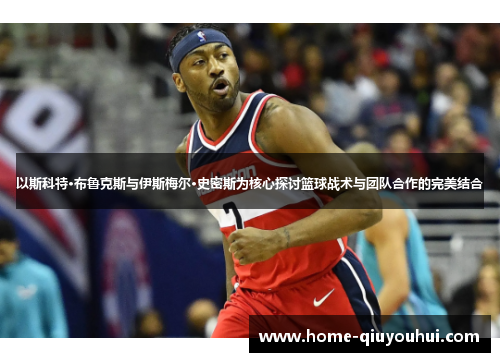 以斯科特·布鲁克斯与伊斯梅尔·史密斯为核心探讨篮球战术与团队合作的完美结合