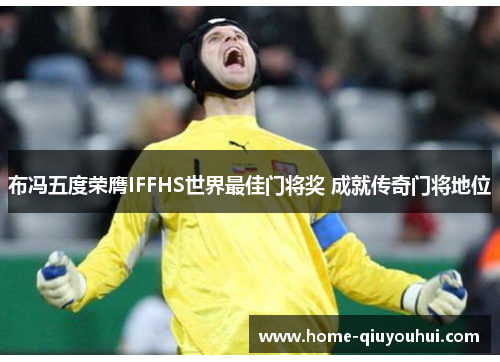 布冯五度荣膺IFFHS世界最佳门将奖 成就传奇门将地位