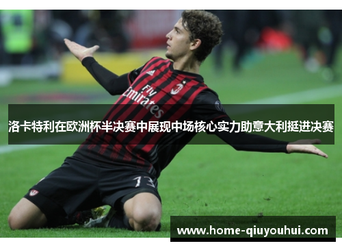 洛卡特利在欧洲杯半决赛中展现中场核心实力助意大利挺进决赛