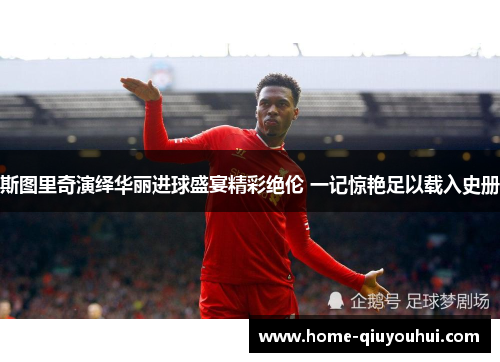 斯图里奇演绎华丽进球盛宴精彩绝伦 一记惊艳足以载入史册