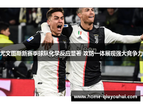 尤文图斯新赛季球队化学反应显著 攻防一体展现强大竞争力