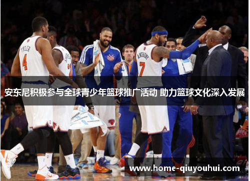 安东尼积极参与全球青少年篮球推广活动 助力篮球文化深入发展