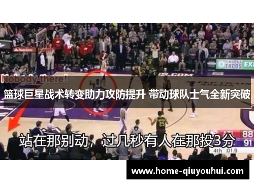 篮球巨星战术转变助力攻防提升 带动球队士气全新突破