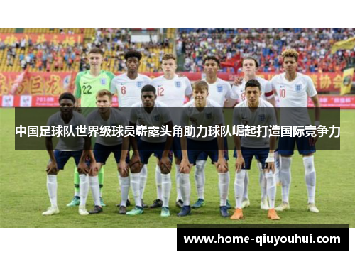 中国足球队世界级球员崭露头角助力球队崛起打造国际竞争力
