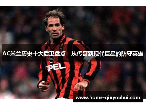 AC米兰历史十大后卫盘点：从传奇到现代巨星的防守英雄