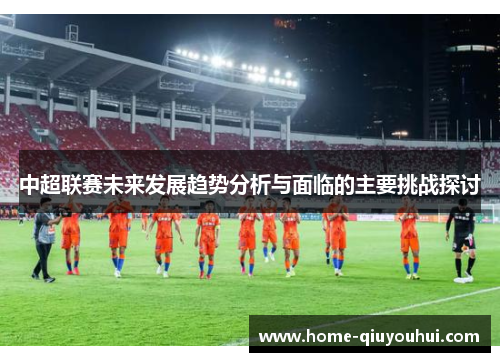中超联赛未来发展趋势分析与面临的主要挑战探讨