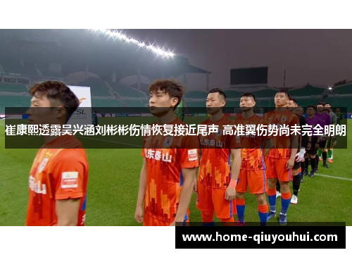 崔康熙透露吴兴涵刘彬彬伤情恢复接近尾声 高准翼伤势尚未完全明朗