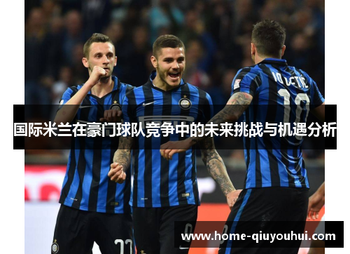 国际米兰在豪门球队竞争中的未来挑战与机遇分析