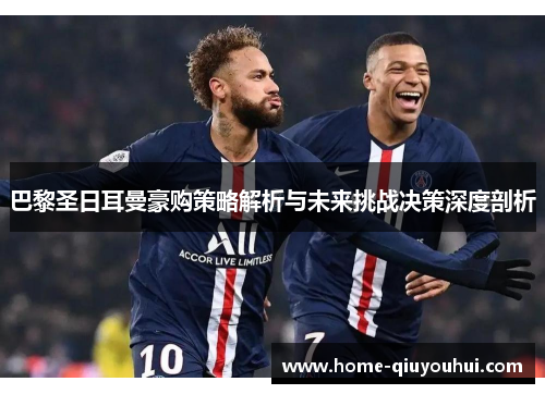 巴黎圣日耳曼豪购策略解析与未来挑战决策深度剖析