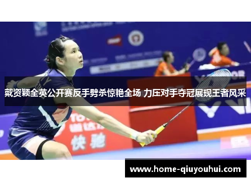戴资颖全英公开赛反手劈杀惊艳全场 力压对手夺冠展现王者风采