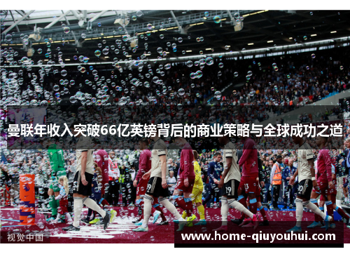 曼联年收入突破66亿英镑背后的商业策略与全球成功之道