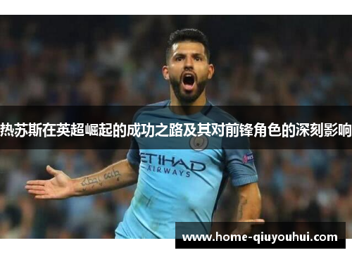 热苏斯在英超崛起的成功之路及其对前锋角色的深刻影响